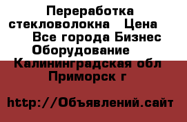 Переработка стекловолокна › Цена ­ 100 - Все города Бизнес » Оборудование   . Калининградская обл.,Приморск г.